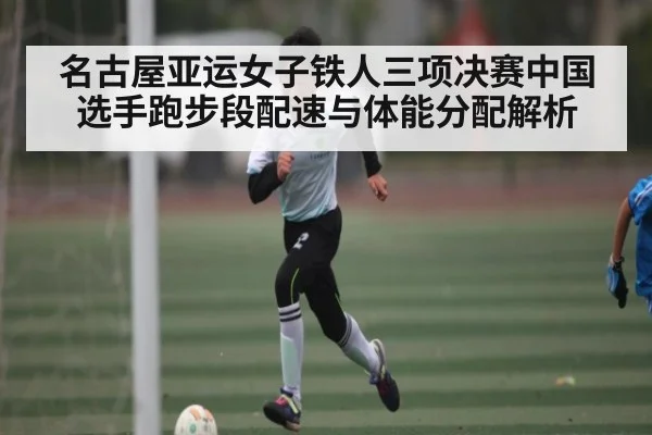 名古屋亚运女子铁人三项决赛中国选手跑步段配速与体能分配解析
