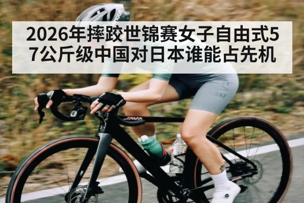 2026年摔跤世锦赛女子自由式57公斤级中国对日本谁能占先机